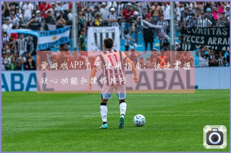 爱游戏APP首页使用指南：快速掌握核心功能和操作技巧