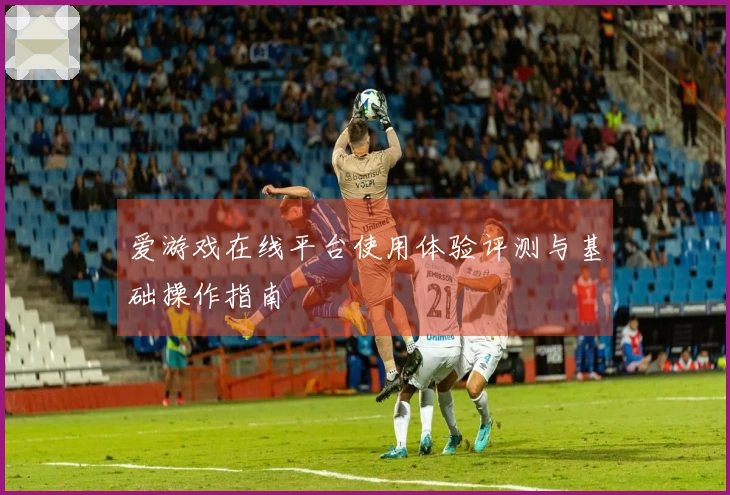 爱游戏在线平台使用体验评测与基础操作指南