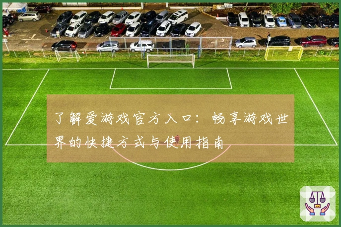 了解爱游戏官方入口：畅享游戏世界的快捷方式与使用指南
