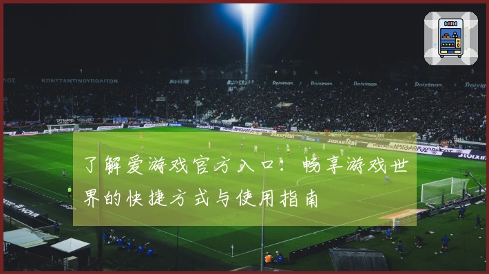 了解爱游戏官方入口：畅享游戏世界的快捷方式与使用指南