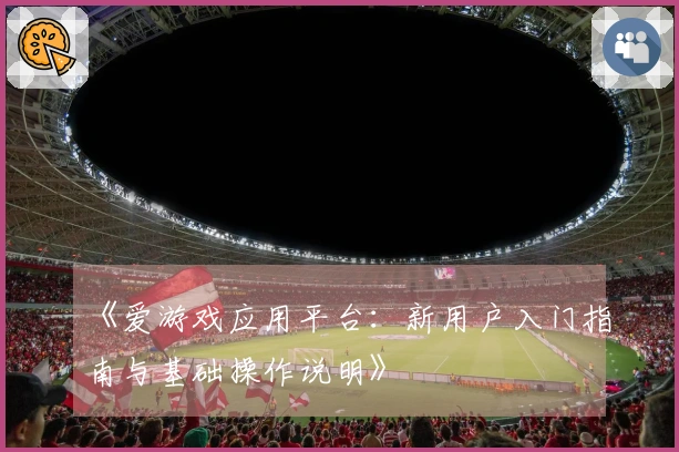 《爱游戏应用平台：新用户入门指南与基础操作说明》