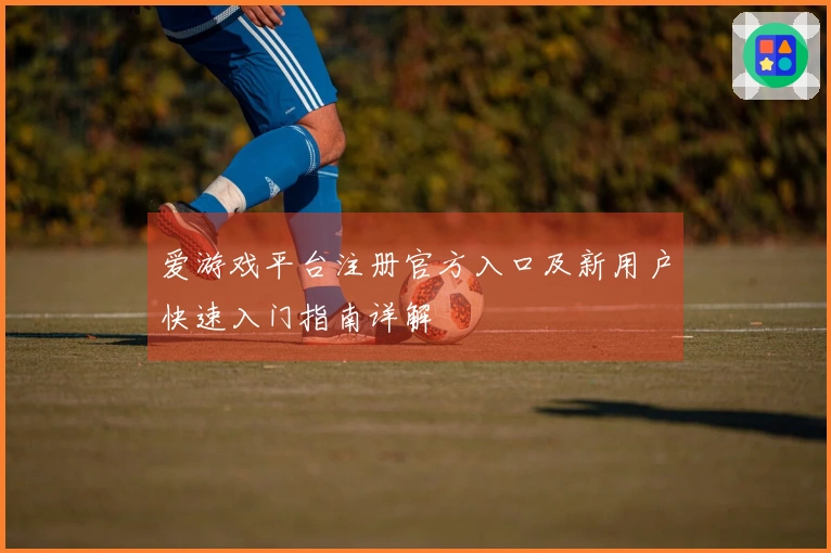 爱游戏平台注册官方入口及新用户快速入门指南详解