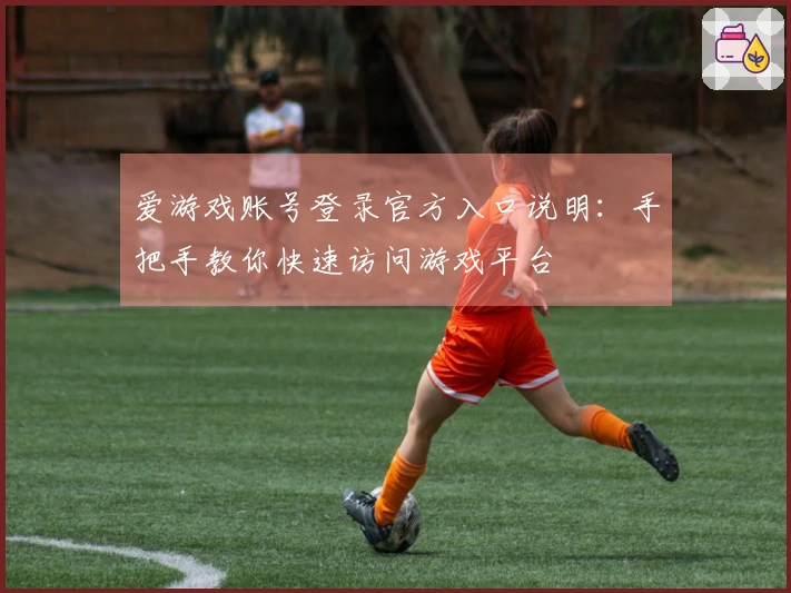 爱游戏账号登录官方入口说明：手把手教你快速访问游戏平台