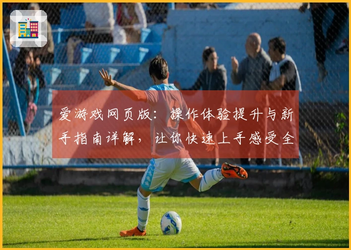爱游戏网页版：操作体验提升与新手指南详解，让你快速上手感受全新互动魅力