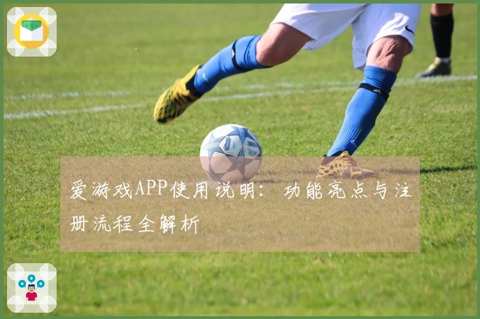 爱游戏APP使用说明：功能亮点与注册流程全解析
