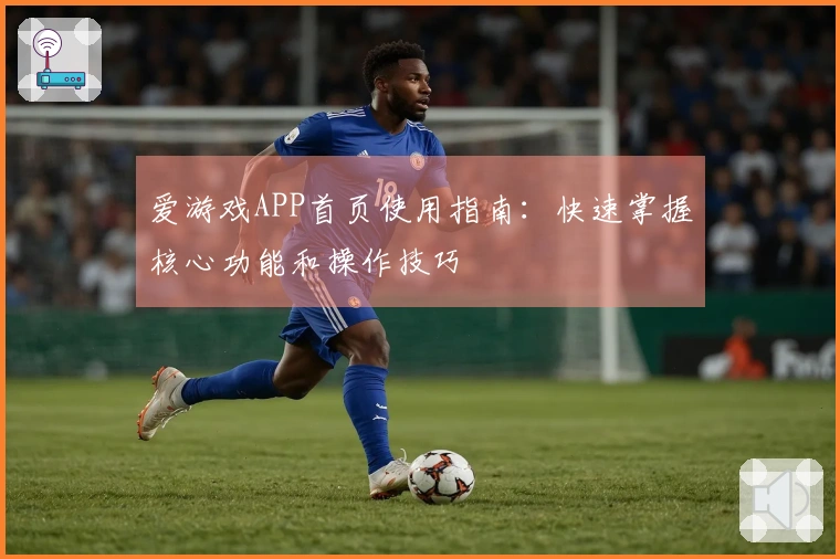 爱游戏APP首页使用指南：快速掌握核心功能和操作技巧