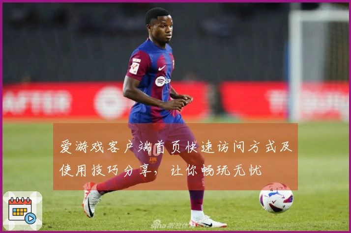 爱游戏客户端首页快速访问方式及使用技巧分享，让你畅玩无忧