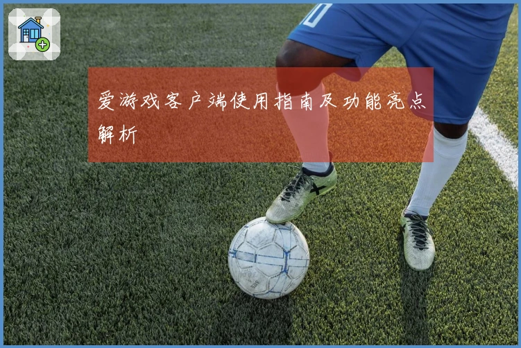 爱游戏客户端使用指南及功能亮点解析