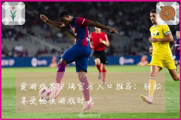 爱游戏客户端官方入口推荐：轻松享受畅快游戏时光