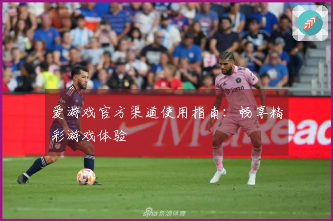 爱游戏官方渠道使用指南：畅享精彩游戏体验