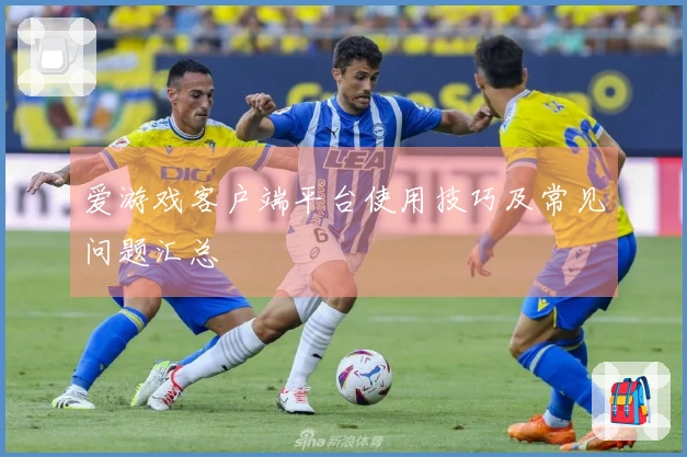 爱游戏客户端平台使用技巧及常见问题汇总