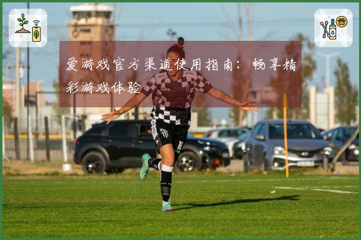 爱游戏官方渠道使用指南：畅享精彩游戏体验